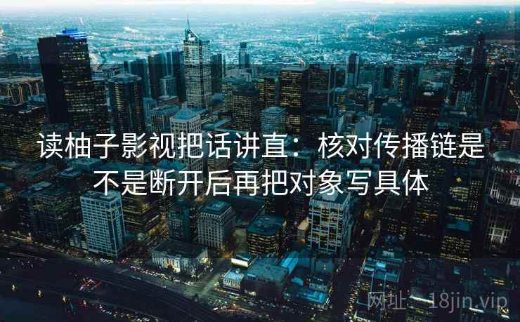 读柚子影视把话讲直:核对传播链是不是断开后再把对象写具体 读柚子影视把话讲直:核对传播链是不是断开后再把对象写具体
