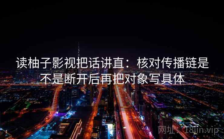 读柚子影视把话讲直:核对传播链是不是断开后再把对象写具体 读柚子影视把话讲直:核对传播链是不是断开后再把对象写具体