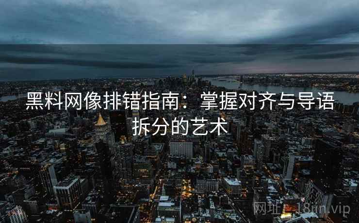 黑料网像排错指南:掌握对齐与导语拆分的艺术 黑料网像排错指南:掌握对齐与导语拆分的艺术