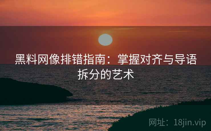 黑料网像排错指南:掌握对齐与导语拆分的艺术 黑料网像排错指南:掌握对齐与导语拆分的艺术