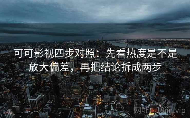 可可影视四步对照:先看热度是不是放大偏差,再把结论拆成两步 可可影视四步对照:先看热度是不是放大偏差,再把结论拆成两步