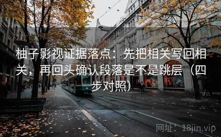 柚子影视证据落点:先把相关写回相关,再回头确认段落是不是跳层(四步对照) 柚子影视证据落点:先把相关写回相关,再回头确认段落是不是跳层(四步对照)