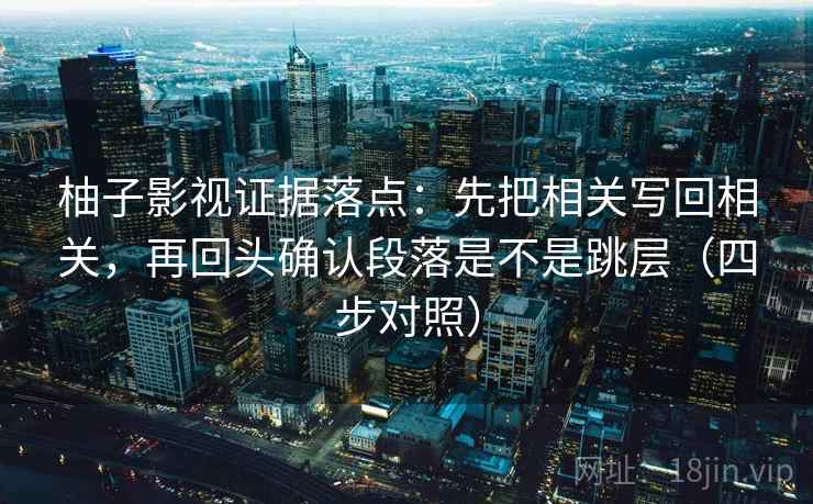 柚子影视证据落点:先把相关写回相关,再回头确认段落是不是跳层(四步对照) 柚子影视证据落点:先把相关写回相关,再回头确认段落是不是跳层(四步对照)