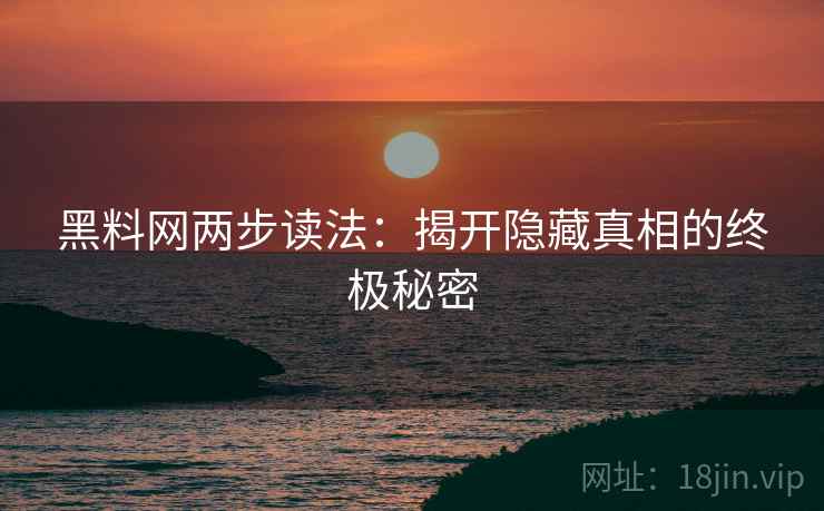 黑料网两步读法:揭开隐藏真相的终极秘密 黑料网两步读法:揭开隐藏真相的终极秘密
