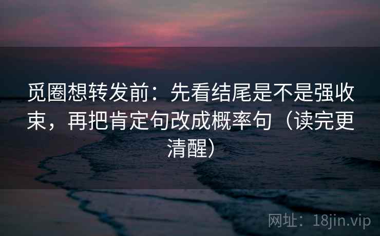 觅圈想转发前:先看结尾是不是强收束,再把肯定句改成概率句(读完更清醒) 觅圈想转发前:先看结尾是不是强收束,再把肯定句改成概率句(读完更清醒)