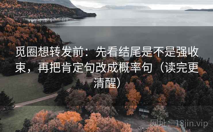觅圈想转发前:先看结尾是不是强收束,再把肯定句改成概率句(读完更清醒) 觅圈想转发前:先看结尾是不是强收束,再把肯定句改成概率句(读完更清醒)