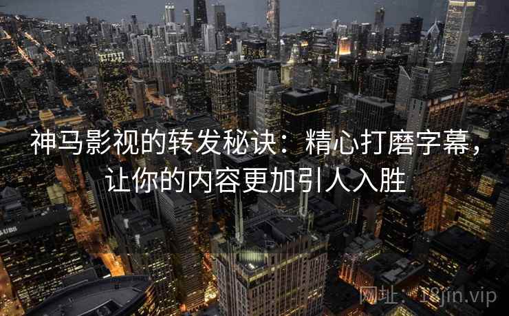 神马影视的转发秘诀:精心打磨字幕,让你的内容更加引人入胜 神马影视的转发秘诀:精心打磨字幕,让你的内容更加引人入胜