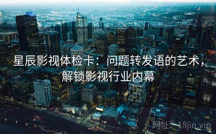 星辰影视体检卡:问题转发语的艺术,解锁影视行业内幕 星辰影视体检卡:问题转发语的艺术,解锁影视行业内幕