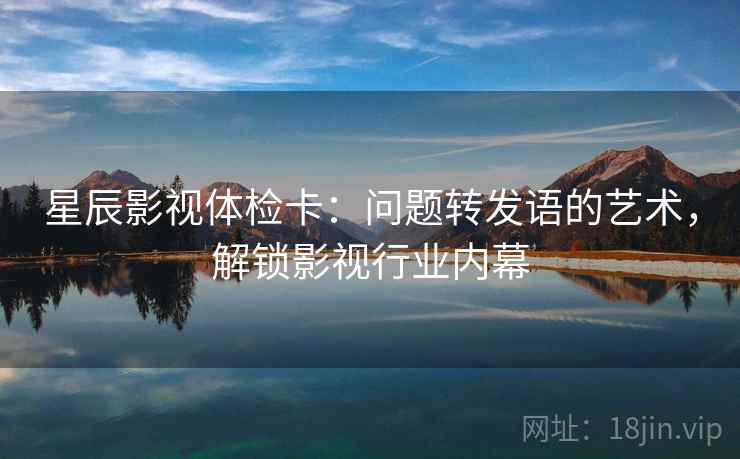 星辰影视体检卡:问题转发语的艺术,解锁影视行业内幕 星辰影视体检卡:问题转发语的艺术,解锁影视行业内幕