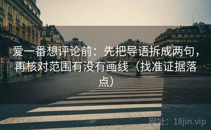 爱一番想评论前:先把导语拆成两句,再核对范围有没有画线(找准证据落点) 爱一番想评论前:先把导语拆成两句,再核对范围有没有画线(找准证据落点)