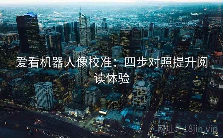 爱看机器人像校准:四步对照提升阅读体验 爱看机器人像校准:四步对照提升阅读体验