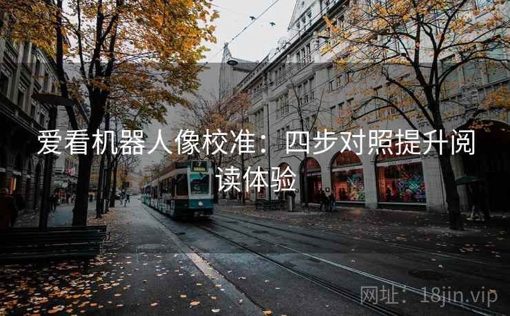 爱看机器人像校准:四步对照提升阅读体验 爱看机器人像校准:四步对照提升阅读体验