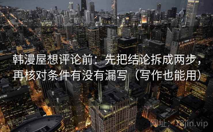 韩漫屋想评论前:先把结论拆成两步,再核对条件有没有漏写(写作也能用) 韩漫屋想评论前:先把结论拆成两步,再核对条件有没有漏写(写作也能用)
