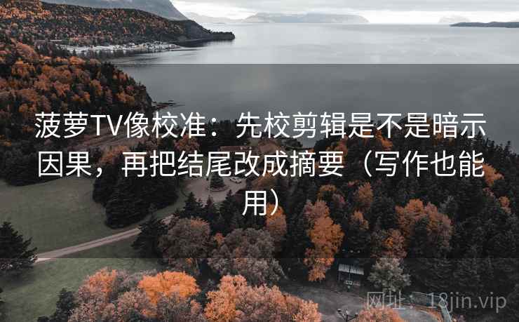 菠萝TV像校准:先校剪辑是不是暗示因果,再把结尾改成摘要(写作也能用) 菠萝TV像校准:先校剪辑是不是暗示因果,再把结尾改成摘要(写作也能用)