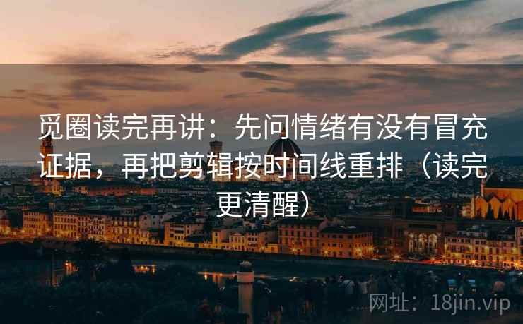 觅圈读完再讲:先问情绪有没有冒充证据,再把剪辑按时间线重排(读完更清醒) 觅圈读完再讲:先问情绪有没有冒充证据,再把剪辑按时间线重排(读完更清醒)