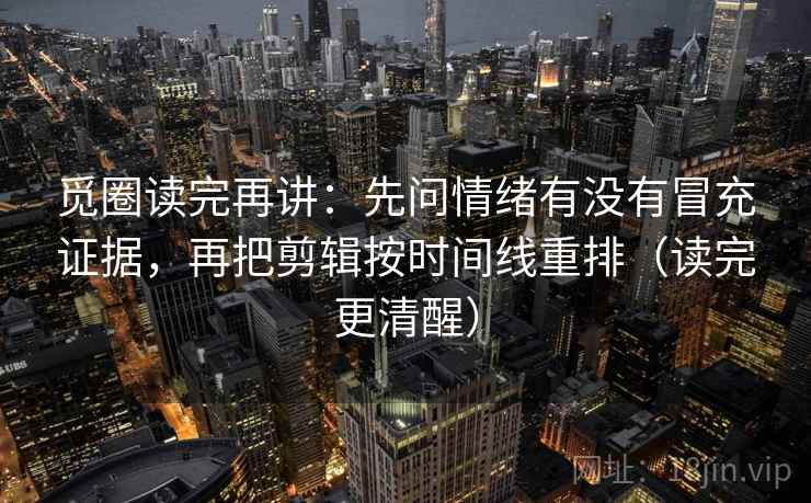 觅圈读完再讲:先问情绪有没有冒充证据,再把剪辑按时间线重排(读完更清醒) 觅圈读完再讲:先问情绪有没有冒充证据,再把剪辑按时间线重排(读完更清醒)