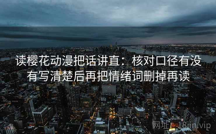 读樱花动漫把话讲直:核对口径有没有写清楚后再把情绪词删掉再读 读樱花动漫把话讲直:核对口径有没有写清楚后再把情绪词删掉再读