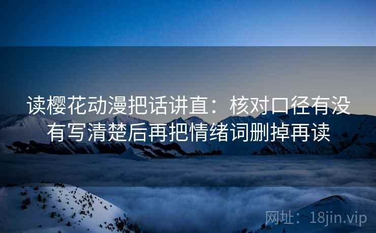 读樱花动漫把话讲直:核对口径有没有写清楚后再把情绪词删掉再读 读樱花动漫把话讲直:核对口径有没有写清楚后再把情绪词删掉再读