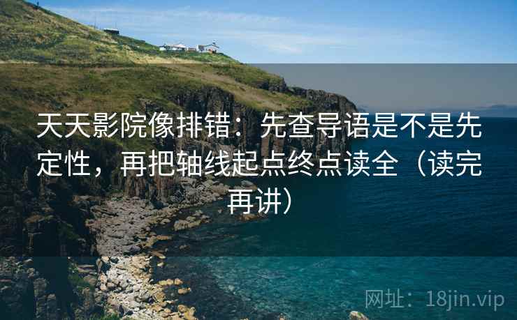 天天影院像排错：先查导语是不是先定性，再把轴线起点终点读全（读完再讲）