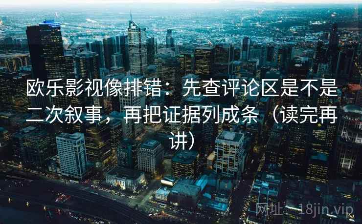 欧乐影视像排错:先查评论区是不是二次叙事,再把证据列成条(读完再讲) 欧乐影视像排错:先查评论区是不是二次叙事,再把证据列成条(读完再讲)