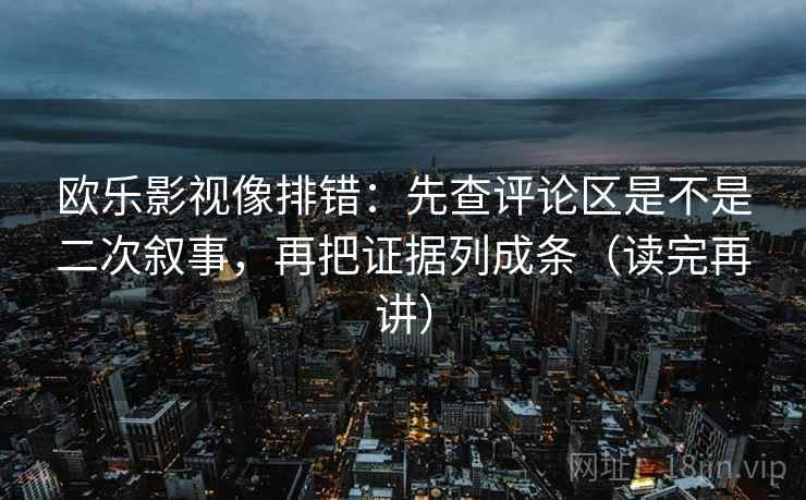 欧乐影视像排错:先查评论区是不是二次叙事,再把证据列成条(读完再讲) 欧乐影视像排错:先查评论区是不是二次叙事,再把证据列成条(读完再讲)