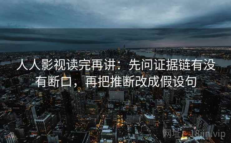 人人影视读完再讲:先问证据链有没有断口,再把推断改成假设句 人人影视读完再讲:先问证据链有没有断口,再把推断改成假设句