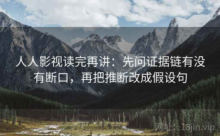 人人影视读完再讲:先问证据链有没有断口,再把推断改成假设句 人人影视读完再讲:先问证据链有没有断口,再把推断改成假设句