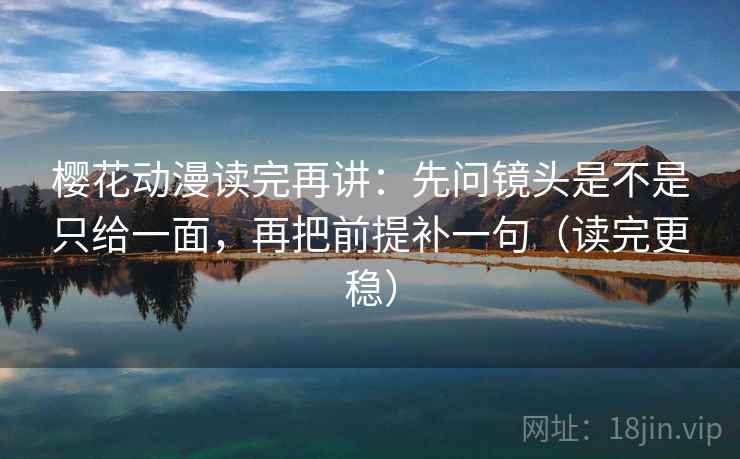 樱花动漫读完再讲:先问镜头是不是只给一面,再把前提补一句(读完更稳) 樱花动漫读完再讲:先问镜头是不是只给一面,再把前提补一句(读完更稳)