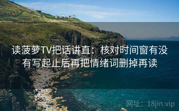 读菠萝TV把话讲直:核对时间窗有没有写起止后再把情绪词删掉再读 读菠萝TV把话讲直:核对时间窗有没有写起止后再把情绪词删掉再读