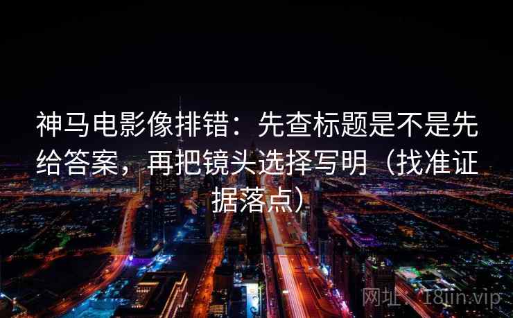 神马电影像排错:先查标题是不是先给答案,再把镜头选择写明(找准证据落点) 神马电影像排错:先查标题是不是先给答案,再把镜头选择写明(找准证据落点)