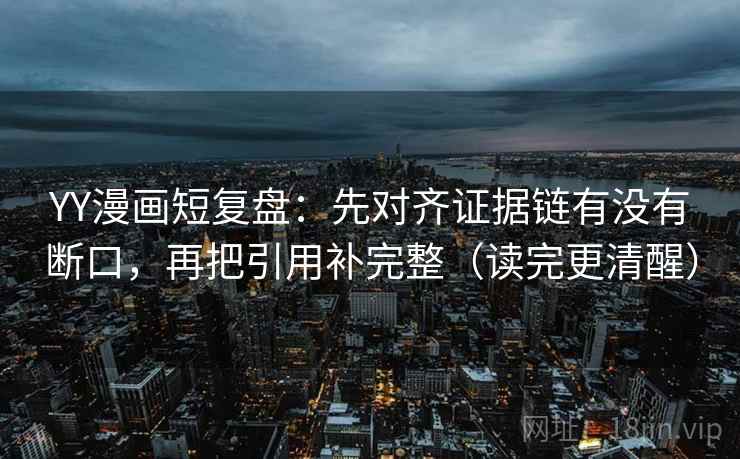 YY漫画短复盘:先对齐证据链有没有断口,再把引用补完整(读完更清醒) YY漫画短复盘:先对齐证据链有没有断口,再把引用补完整(读完更清醒)