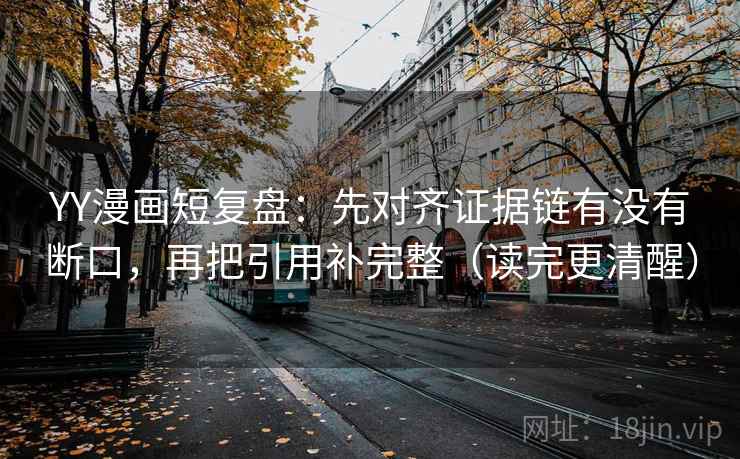 YY漫画短复盘:先对齐证据链有没有断口,再把引用补完整(读完更清醒) YY漫画短复盘:先对齐证据链有没有断口,再把引用补完整(读完更清醒)