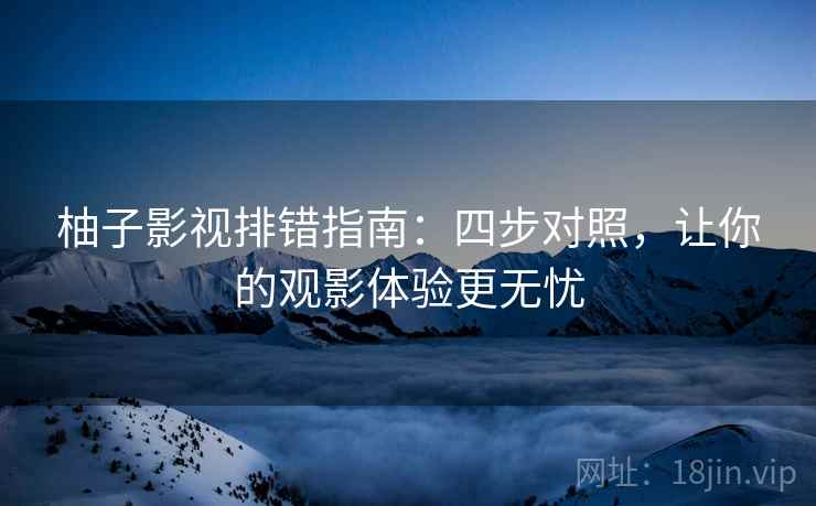 柚子影视排错指南:四步对照,让你的观影体验更无忧 柚子影视排错指南:四步对照,让你的观影体验更无忧