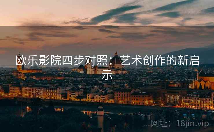 欧乐影院四步对照:艺术创作的新启示 欧乐影院四步对照:艺术创作的新启示