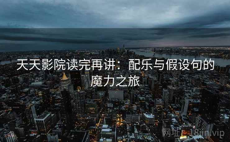 天天影院读完再讲：配乐与假设句的魔力之旅