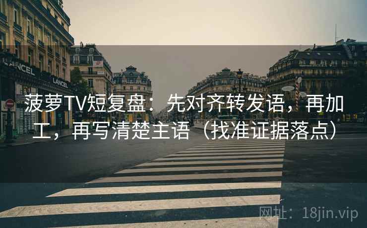 菠萝TV短复盘:先对齐转发语,再加工,再写清楚主语(找准证据落点) 菠萝TV短复盘:先对齐转发语,再加工,再写清楚主语(找准证据落点)