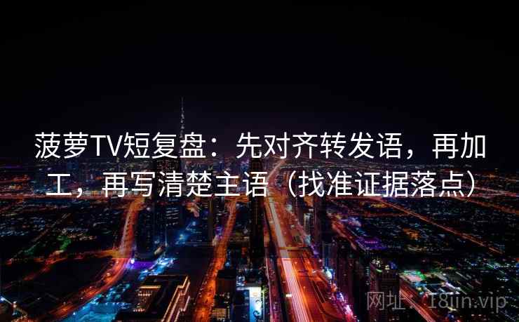 菠萝TV短复盘:先对齐转发语,再加工,再写清楚主语(找准证据落点) 菠萝TV短复盘:先对齐转发语,再加工,再写清楚主语(找准证据落点)
