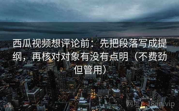 西瓜视频想评论前:先把段落写成提纲,再核对对象有没有点明(不费劲但管用) 西瓜视频想评论前:先把段落写成提纲,再核对对象有没有点明(不费劲但管用)