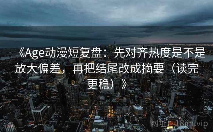 《Age动漫短复盘:先对齐热度是不是放大偏差,再把结尾改成摘要(读完更稳)》 《Age动漫短复盘:先对齐热度是不是放大偏差,再把结尾改成摘要(读完更稳)》