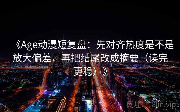 《Age动漫短复盘:先对齐热度是不是放大偏差,再把结尾改成摘要(读完更稳)》 《Age动漫短复盘:先对齐热度是不是放大偏差,再把结尾改成摘要(读完更稳)》