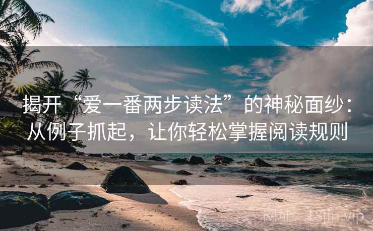 揭开“爱一番两步读法”的神秘面纱:从例子抓起,让你轻松掌握阅读规则 揭开“爱一番两步读法”的神秘面纱:从例子抓起,让你轻松掌握阅读规则