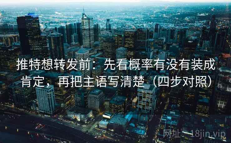 推特想转发前:先看概率有没有装成肯定,再把主语写清楚(四步对照) 推特想转发前:先看概率有没有装成肯定,再把主语写清楚(四步对照)