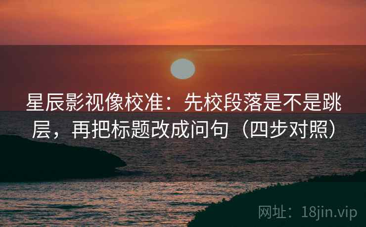 星辰影视像校准:先校段落是不是跳层,再把标题改成问句(四步对照) 星辰影视像校准:先校段落是不是跳层,再把标题改成问句(四步对照)