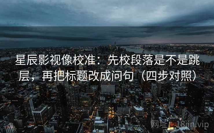 星辰影视像校准:先校段落是不是跳层,再把标题改成问句(四步对照) 星辰影视像校准:先校段落是不是跳层,再把标题改成问句(四步对照)