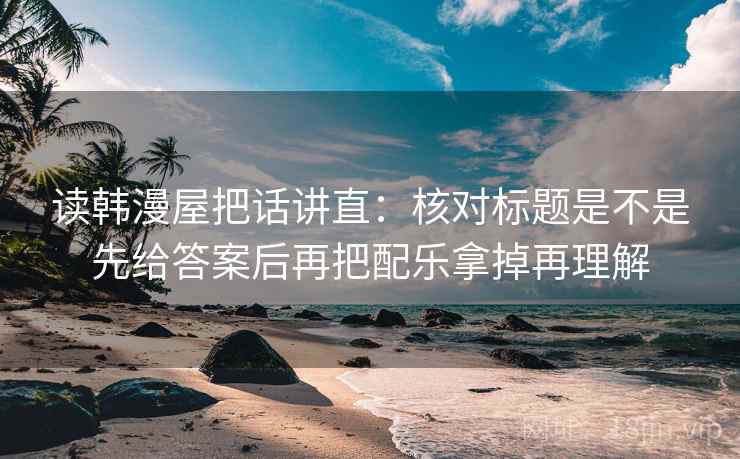 读韩漫屋把话讲直:核对标题是不是先给答案后再把配乐拿掉再理解 读韩漫屋把话讲直:核对标题是不是先给答案后再把配乐拿掉再理解