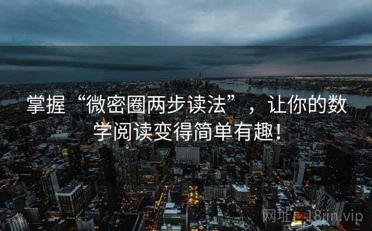 掌握“微密圈两步读法”,让你的数学阅读变得简单有趣! 掌握“微密圈两步读法”,让你的数学阅读变得简单有趣!