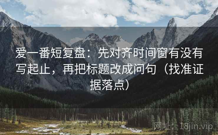 爱一番短复盘:先对齐时间窗有没有写起止,再把标题改成问句(找准证据落点) 爱一番短复盘:先对齐时间窗有没有写起止,再把标题改成问句(找准证据落点)