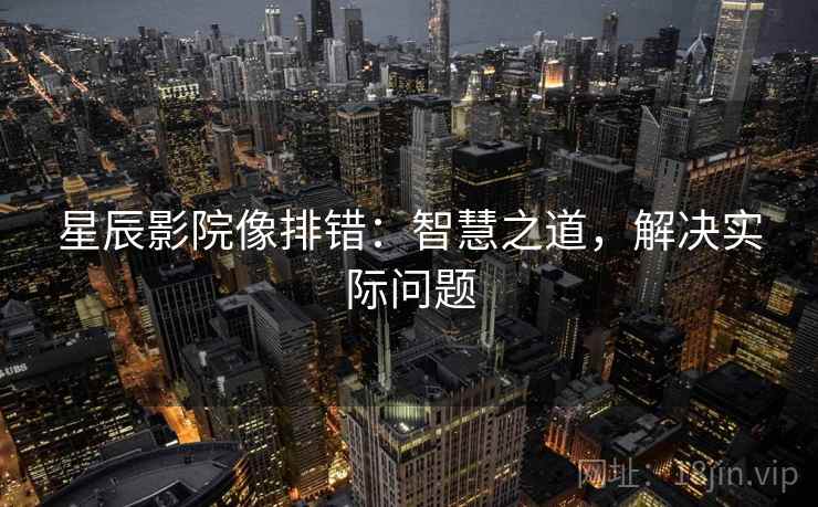 星辰影院像排错:智慧之道,解决实际问题 星辰影院像排错:智慧之道,解决实际问题