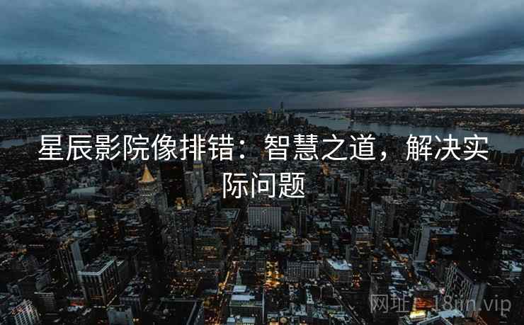 星辰影院像排错:智慧之道,解决实际问题 星辰影院像排错:智慧之道,解决实际问题