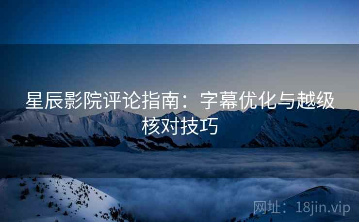 星辰影院评论指南:字幕优化与越级核对技巧 星辰影院评论指南:字幕优化与越级核对技巧